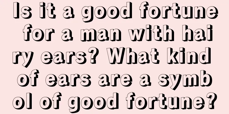 Is it a good fortune for a man with hairy ears? What kind of ears are a symbol of good fortune?