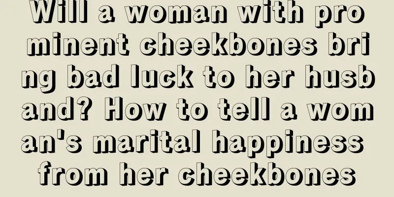 Will a woman with prominent cheekbones bring bad luck to her husband? How to tell a woman's marital happiness from her cheekbones