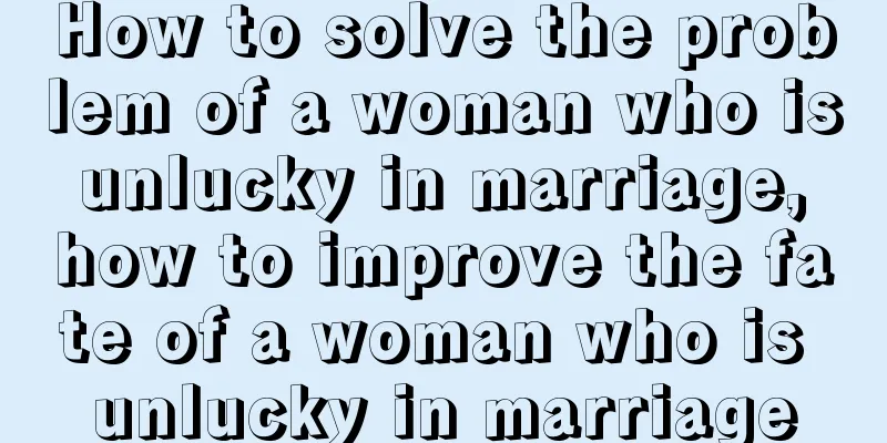 How to solve the problem of a woman who is unlucky in marriage, how to improve the fate of a woman who is unlucky in marriage