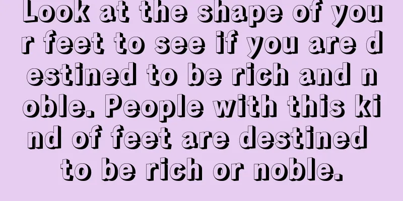 Look at the shape of your feet to see if you are destined to be rich and noble. People with this kind of feet are destined to be rich or noble.