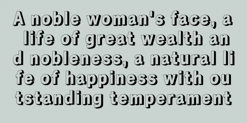 A noble woman's face, a life of great wealth and nobleness, a natural life of happiness with outstanding temperament