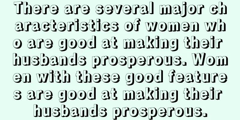 There are several major characteristics of women who are good at making their husbands prosperous. Women with these good features are good at making their husbands prosperous.