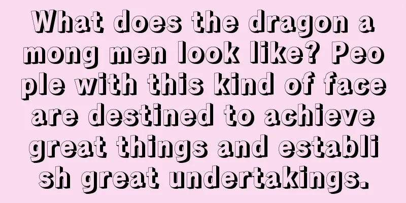 What does the dragon among men look like? People with this kind of face are destined to achieve great things and establish great undertakings.
