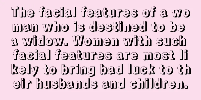 The facial features of a woman who is destined to be a widow. Women with such facial features are most likely to bring bad luck to their husbands and children.