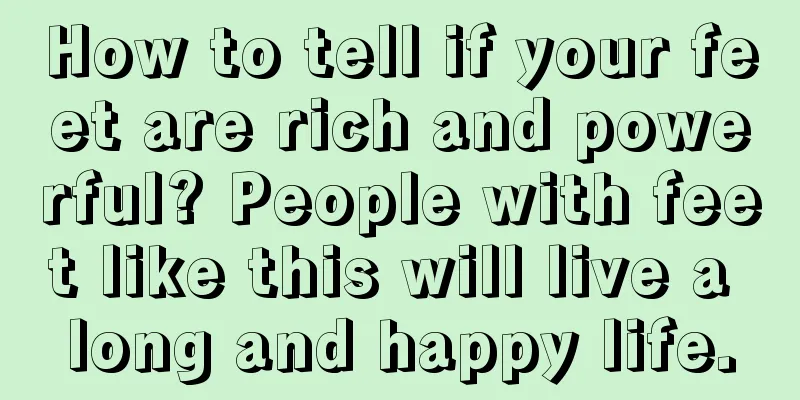 How to tell if your feet are rich and powerful? People with feet like this will live a long and happy life.