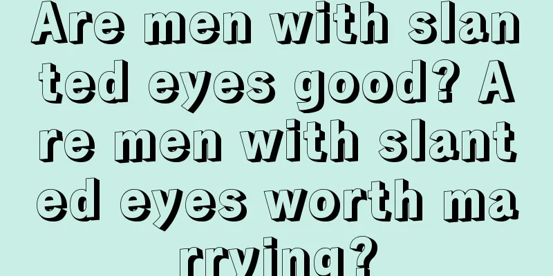 Are men with slanted eyes good? Are men with slanted eyes worth marrying?