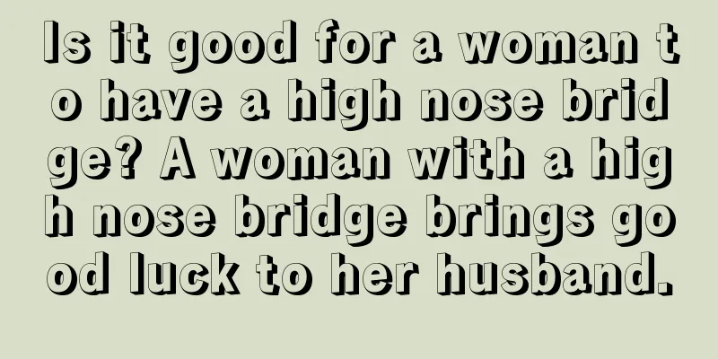 Is it good for a woman to have a high nose bridge? A woman with a high nose bridge brings good luck to her husband.
