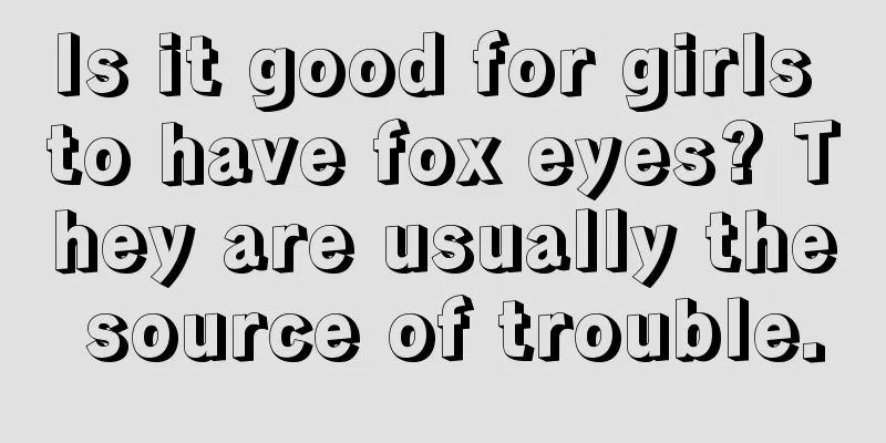 Is it good for girls to have fox eyes? They are usually the source of trouble.