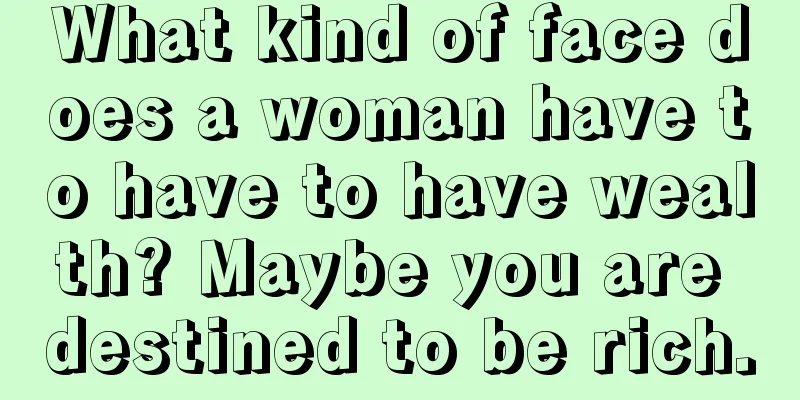 What kind of face does a woman have to have to have wealth? Maybe you are destined to be rich.
