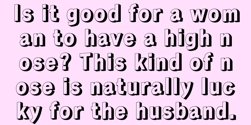 Is it good for a woman to have a high nose? This kind of nose is naturally lucky for the husband.