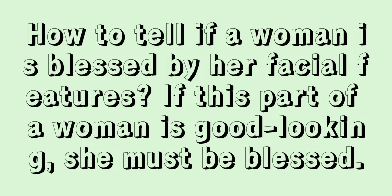 How to tell if a woman is blessed by her facial features? If this part of a woman is good-looking, she must be blessed.