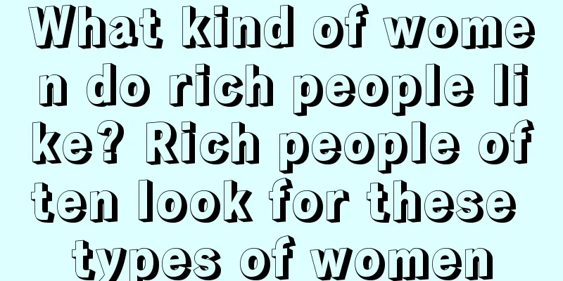 What kind of women do rich people like? Rich people often look for these types of women