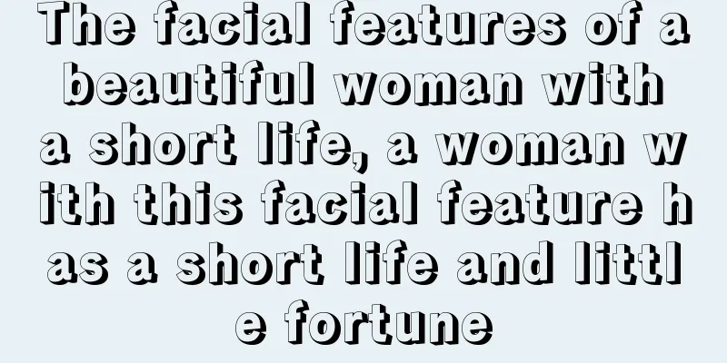 The facial features of a beautiful woman with a short life, a woman with this facial feature has a short life and little fortune