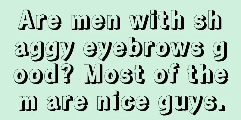 Are men with shaggy eyebrows good? Most of them are nice guys.