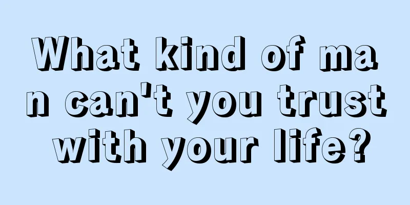 What kind of man can't you trust with your life?
