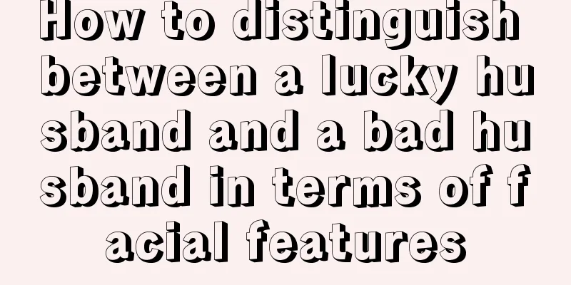 How to distinguish between a lucky husband and a bad husband in terms of facial features