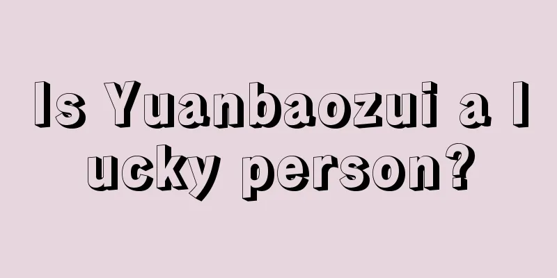 Is Yuanbaozui a lucky person?