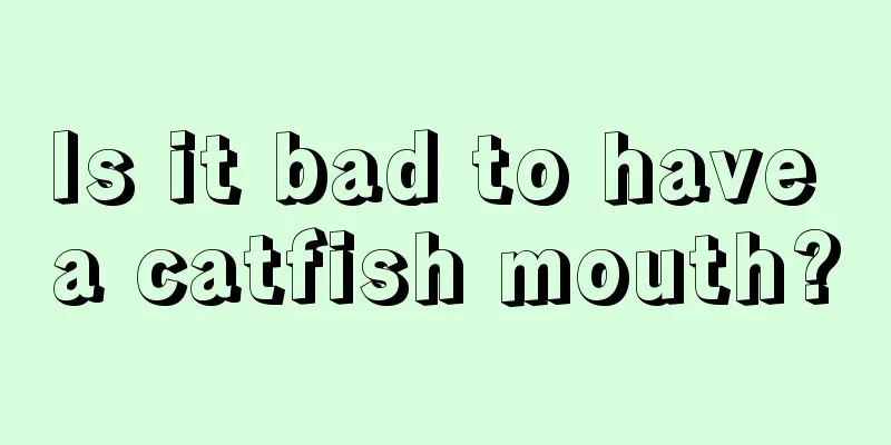 Is it bad to have a catfish mouth?