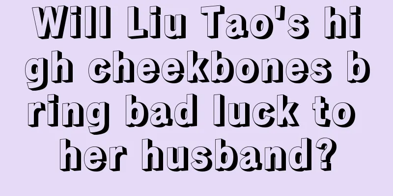 Will Liu Tao's high cheekbones bring bad luck to her husband?