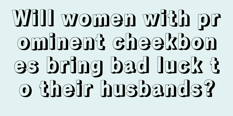 Will women with prominent cheekbones bring bad luck to their husbands?