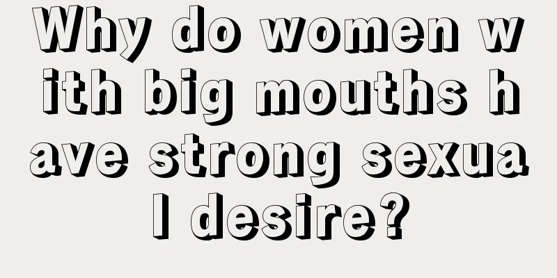 Why do women with big mouths have strong sexual desire?