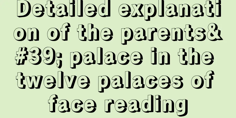 Detailed explanation of the parents' palace in the twelve palaces of face reading