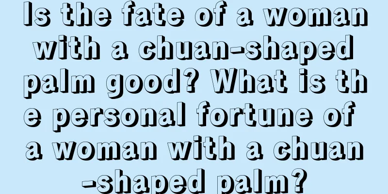 Is the fate of a woman with a chuan-shaped palm good? What is the personal fortune of a woman with a chuan-shaped palm?