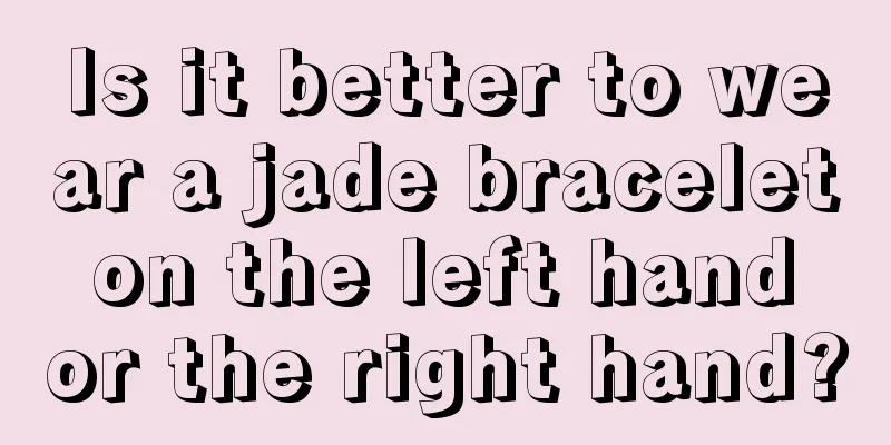 Is it better to wear a jade bracelet on the left hand or the right hand?