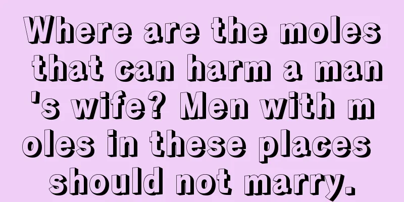 Where are the moles that can harm a man's wife? Men with moles in these places should not marry.