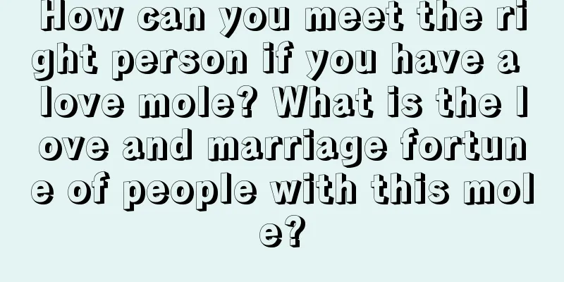 How can you meet the right person if you have a love mole? What is the love and marriage fortune of people with this mole?