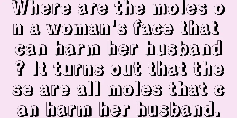 Where are the moles on a woman's face that can harm her husband? It turns out that these are all moles that can harm her husband.