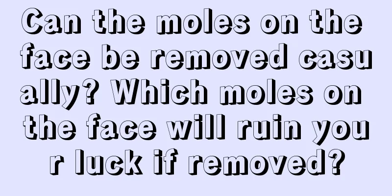 Can the moles on the face be removed casually? Which moles on the face will ruin your luck if removed?