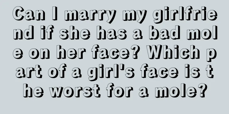 Can I marry my girlfriend if she has a bad mole on her face? Which part of a girl's face is the worst for a mole?