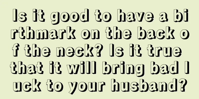 Is it good to have a birthmark on the back of the neck? Is it true that it will bring bad luck to your husband?