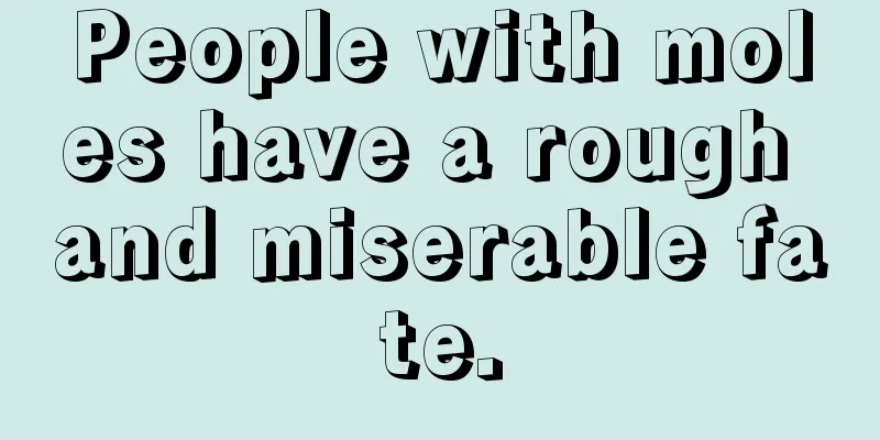 People with moles have a rough and miserable fate.