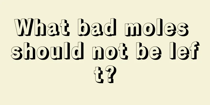 What bad moles should not be left?