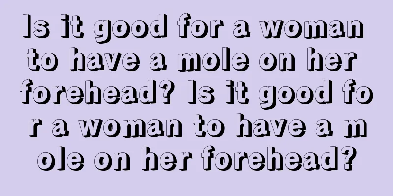 Is it good for a woman to have a mole on her forehead? Is it good for a woman to have a mole on her forehead?