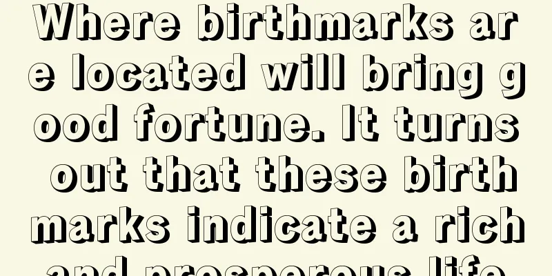 Where birthmarks are located will bring good fortune. It turns out that these birthmarks indicate a rich and prosperous life.