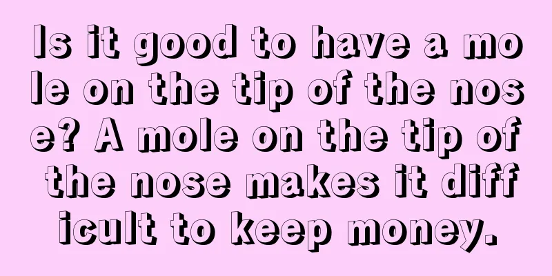 Is it good to have a mole on the tip of the nose? A mole on the tip of the nose makes it difficult to keep money.