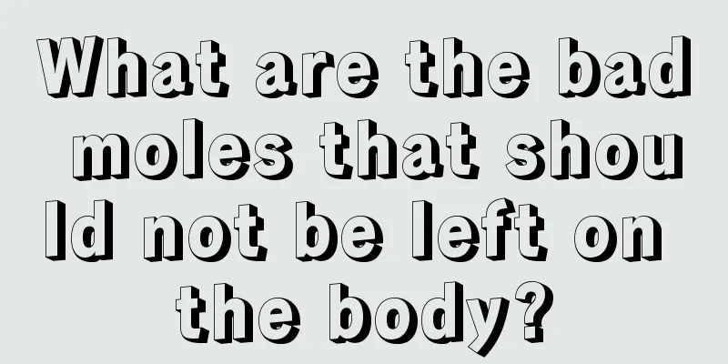 What are the bad moles that should not be left on the body?