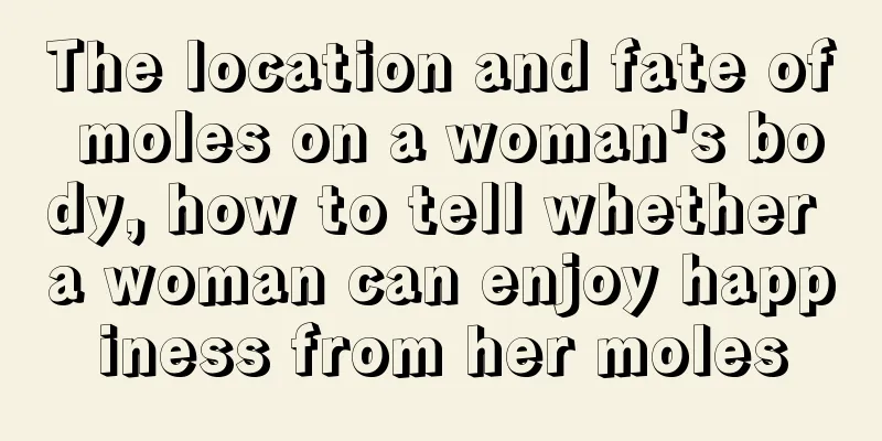 The location and fate of moles on a woman's body, how to tell whether a woman can enjoy happiness from her moles
