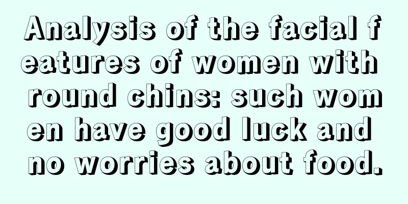 Analysis of the facial features of women with round chins: such women have good luck and no worries about food.