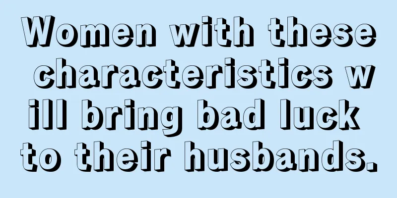 Women with these characteristics will bring bad luck to their husbands.