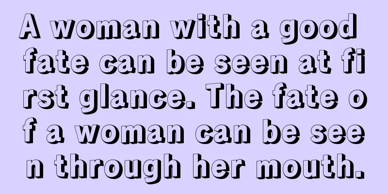 A woman with a good fate can be seen at first glance. The fate of a woman can be seen through her mouth.