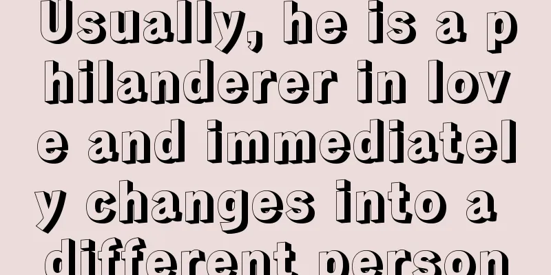 Usually, he is a philanderer in love and immediately changes into a different person