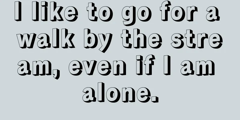 I like to go for a walk by the stream, even if I am alone.
