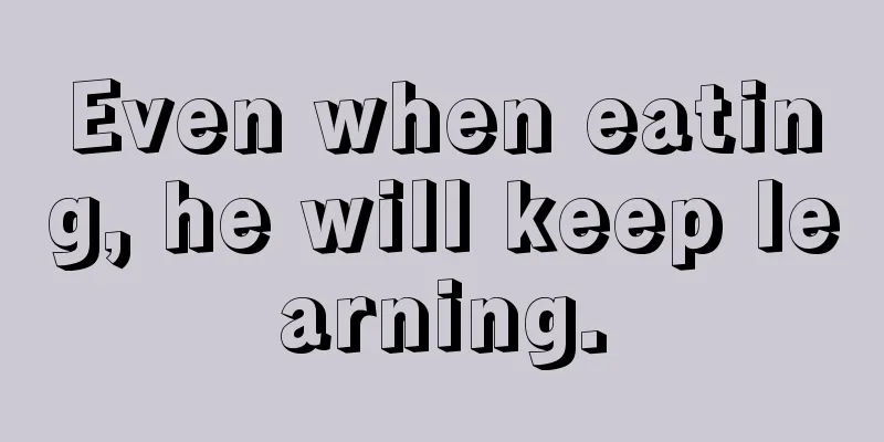 Even when eating, he will keep learning.