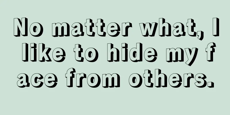 No matter what, I like to hide my face from others.