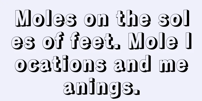 Moles on the soles of feet. Mole locations and meanings.