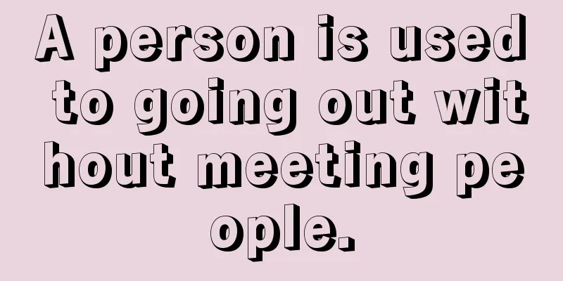 A person is used to going out without meeting people.